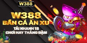 W388_ Bắn Cá Ăn Xu Tải Nhanh 1S Chơi Hay Thắng Đậm