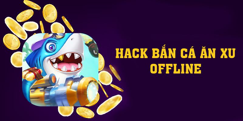 Hack Bắn Cá Ăn Xu Offline Và 4 Bước Tải Về Cơ Bản